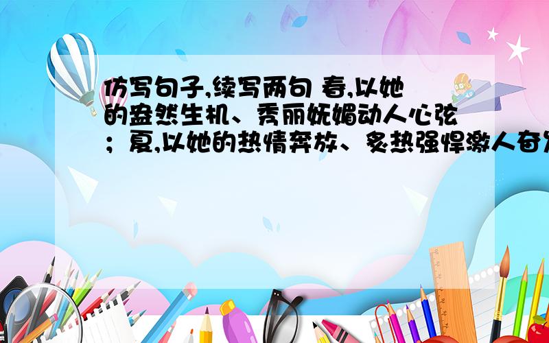 仿写句子,续写两句 春,以她的盎然生机、秀丽妩媚动人心弦；夏,以她的热情奔放、炙热强悍激人奋发；