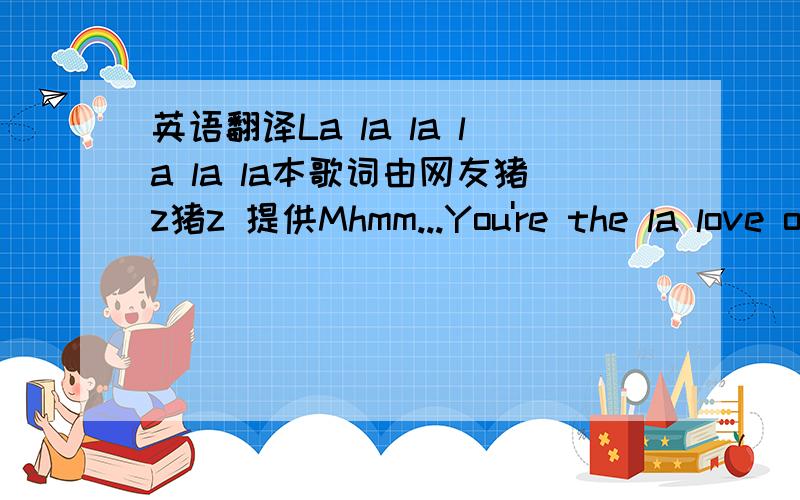 英语翻译La la la la la la本歌词由网友猪z猪z 提供Mhmm...You're the la love of my life编辑:张小兵One way ticket and of life to livePockets full of sunshine Lots of love to giveLonging for your kissesLonging for your arms to be holdin