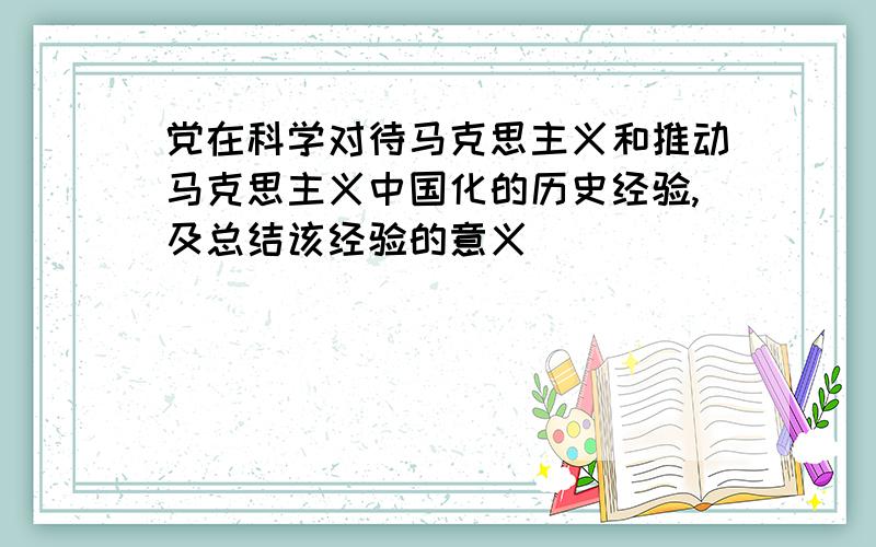 党在科学对待马克思主义和推动马克思主义中国化的历史经验,及总结该经验的意义