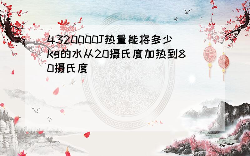 4320000J热量能将多少Kg的水从20摄氏度加热到80摄氏度