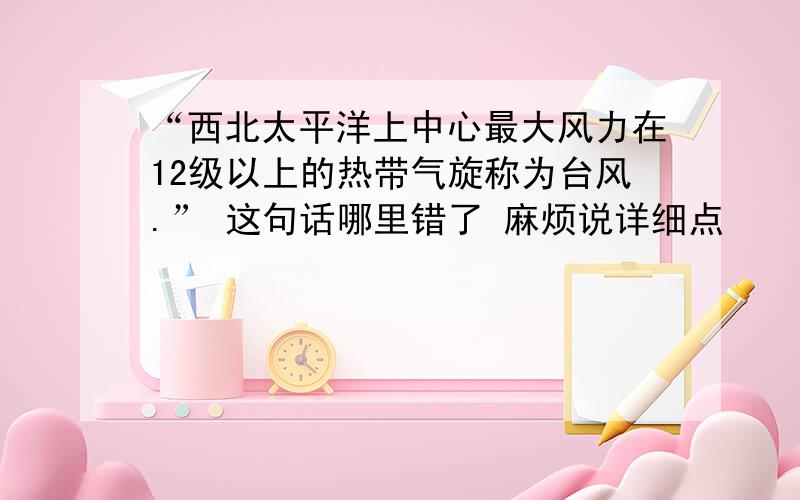 “西北太平洋上中心最大风力在12级以上的热带气旋称为台风.” 这句话哪里错了 麻烦说详细点