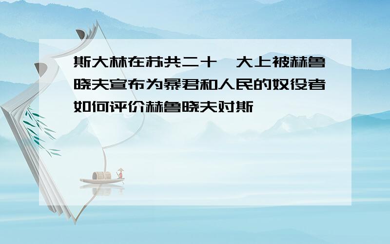 斯大林在苏共二十一大上被赫鲁晓夫宣布为暴君和人民的奴役者如何评价赫鲁晓夫对斯