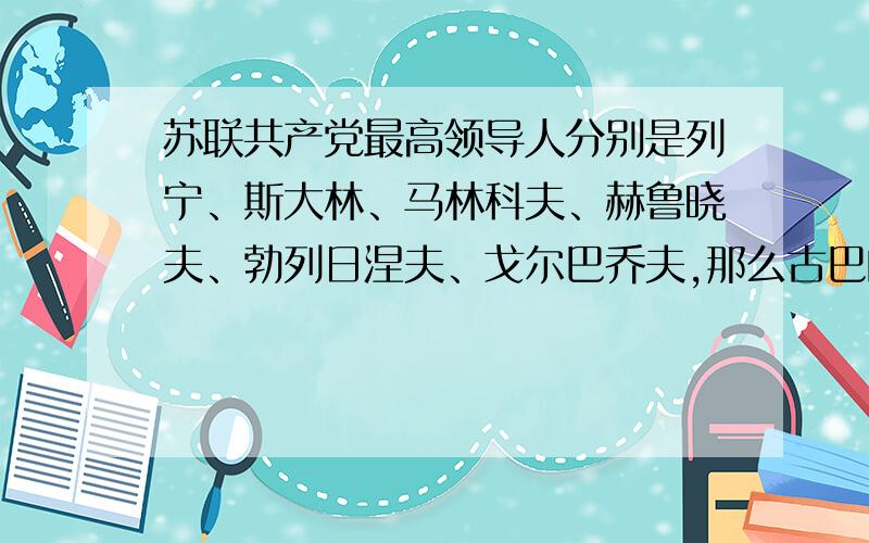 苏联共产党最高领导人分别是列宁、斯大林、马林科夫、赫鲁晓夫、勃列日涅夫、戈尔巴乔夫,那么古巴的呢?