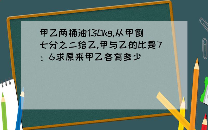 甲乙两桶油130kg,从甲倒七分之二给乙,甲与乙的比是7：6求原来甲乙各有多少