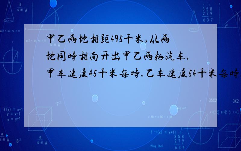 甲乙两地相距495千米,从两地同时相向开出甲乙两辆汽车,甲车速度45千米每时,乙车速度54千米每时,问两车何时何地相遇