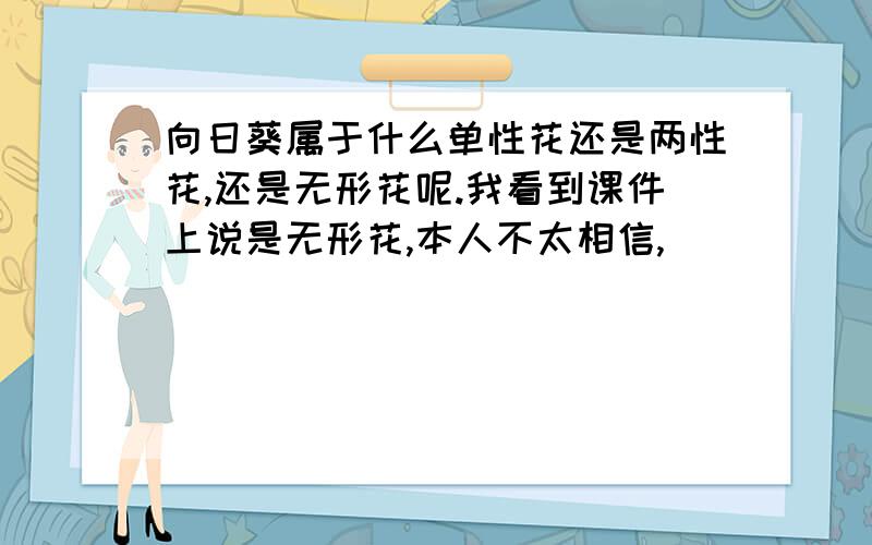 向日葵属于什么单性花还是两性花,还是无形花呢.我看到课件上说是无形花,本人不太相信,