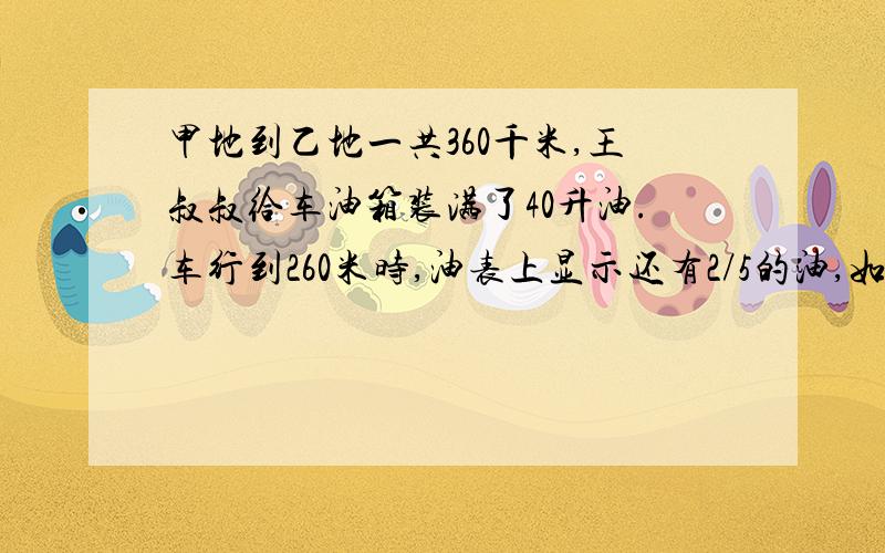 甲地到乙地一共360千米,王叔叔给车油箱装满了40升油.车行到260米时,油表上显示还有2/5的油,如果他不加油,能走完全程吗?