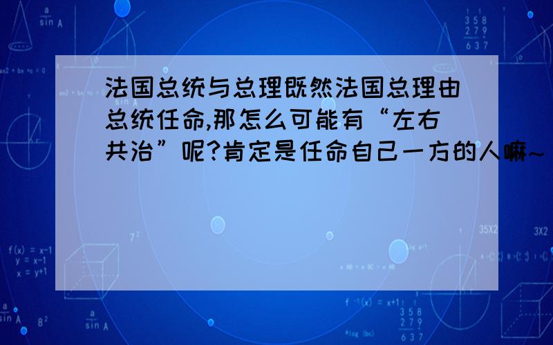 法国总统与总理既然法国总理由总统任命,那怎么可能有“左右共治”呢?肯定是任命自己一方的人嘛~