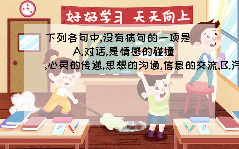 下列各句中,没有病句的一项是( )A.对话,是情感的碰撞,心灵的传递,思想的沟通,信息的交流.B.汽车产品一经售出就不退不换,这样的”霸王条款“即将寿终正寝C.巍峨的晴川桥横跨汉江,每天人