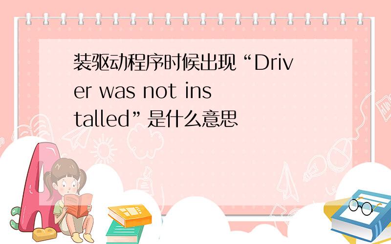 装驱动程序时候出现“Driver was not installed”是什么意思