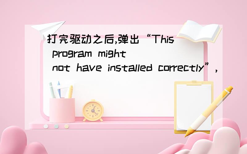 打完驱动之后,弹出“This program might not have installed correctly”,