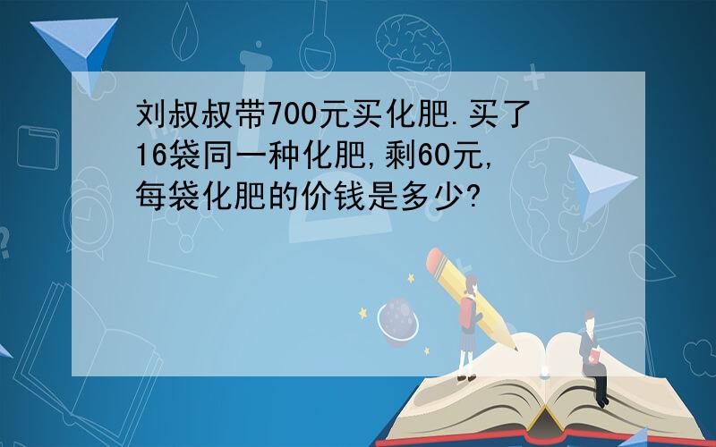 刘叔叔带700元买化肥.买了16袋同一种化肥,剩60元,每袋化肥的价钱是多少?