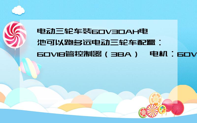 电动三轮车装60V30AH电池可以跑多远电动三轮车配置：60V18管控制器（38A）,电机：60V1000W.装60V30AH铅酸免维护电池,路况平坦且空载状态下,理论上一般可以行驶多少公里?