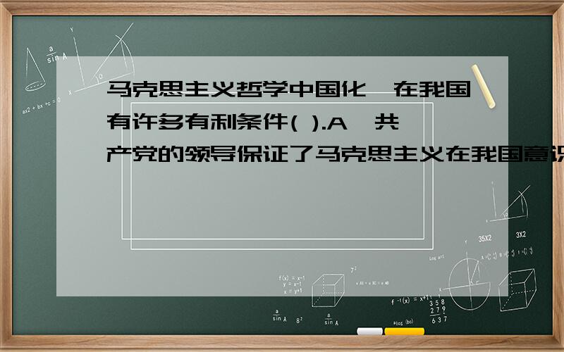 马克思主义哲学中国化,在我国有许多有利条件( ).A、共产党的领导保证了马克思主义在我国意识形态中的主导地位 B、中国现代化和民族复兴的现实需要 C、马克思主义哲学本身的性质与中国