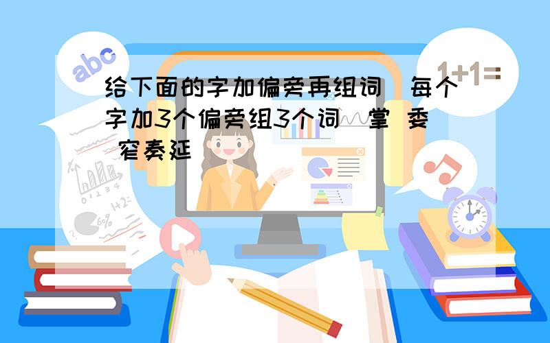 给下面的字加偏旁再组词（每个字加3个偏旁组3个词）掌 委 窄奏延