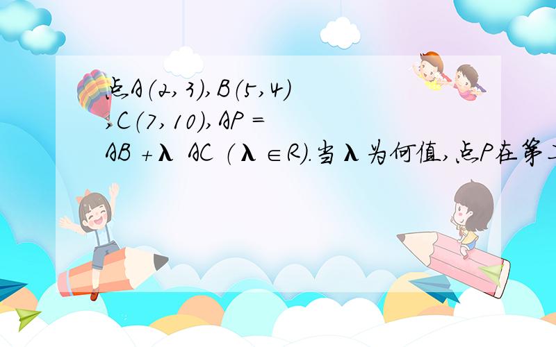 点A（2,3）,B（5,4）,C（7,10）,AP = AB +λ AC （λ∈R）．当λ为何值,点P在第二四象限角分线上已知点A（2,3）,B（5,4）,C（7,10）,若 AP = AB +λ AC （λ∈R）．试当λ为何值时,点P在第二四象限角分线上