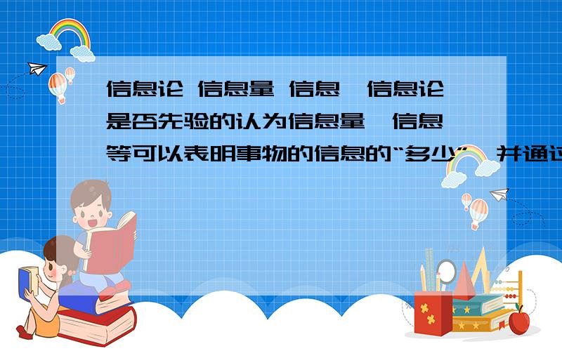 信息论 信息量 信息熵信息论是否先验的认为信息量、信息熵等可以表明事物的信息的“多少”,并通过一系列的极值等方式来得到定理?