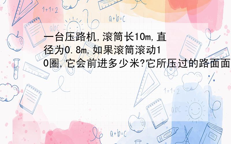 一台压路机,滚筒长10m,直径为0.8m,如果滚筒滚动10圈,它会前进多少米?它所压过的路面面积是多少平方米?