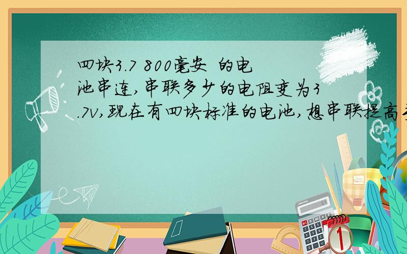 四块3.7 800毫安 的电池串连,串联多少的电阻变为3.7v,现在有四块标准的电池,想串联提高手机的续航能力.