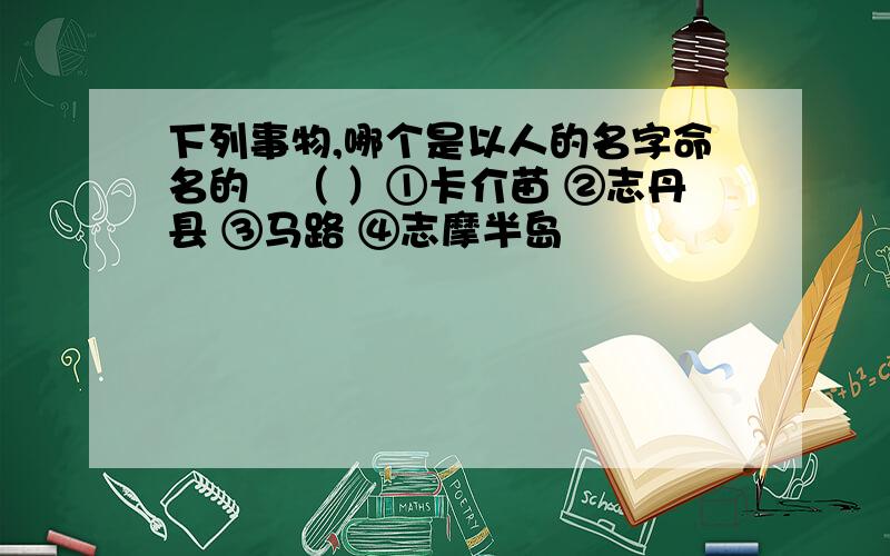 下列事物,哪个是以人的名字命名的﹖（ ）①卡介苗 ②志丹县 ③马路 ④志摩半岛