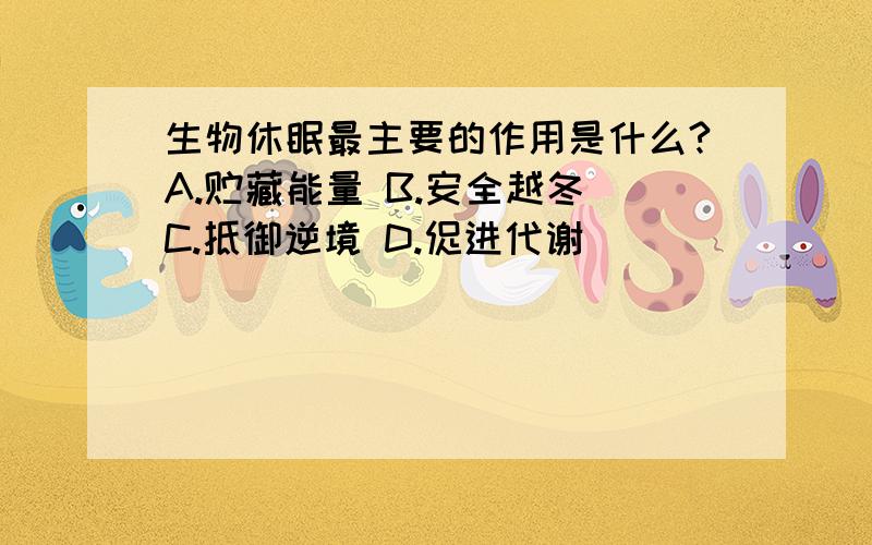 生物休眠最主要的作用是什么?A.贮藏能量 B.安全越冬 C.抵御逆境 D.促进代谢