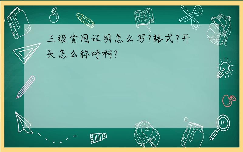 三级贫困证明怎么写?格式?开头怎么称呼啊?