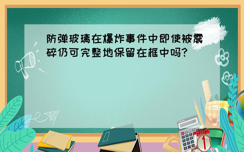 防弹玻璃在爆炸事件中即使被震碎仍可完整地保留在框中吗?