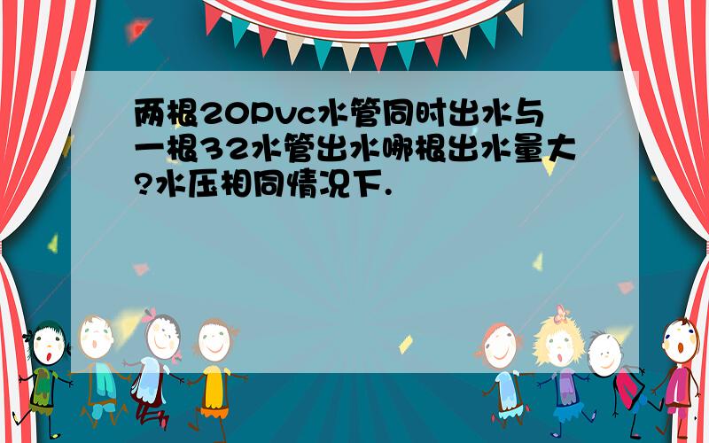 两根20Pvc水管同时出水与一根32水管出水哪根出水量大?水压相同情况下.