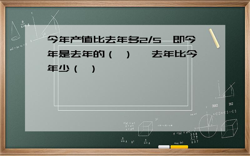 今年产值比去年多2/5,即今年是去年的（ ）, 去年比今年少（ ）