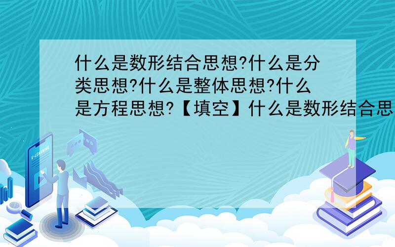 什么是数形结合思想?什么是分类思想?什么是整体思想?什么是方程思想?【填空】什么是数形结合思想?“数无形则少直观,形无数则难入微”,利用数形结合,可以使所要研究的问题化难为易,化