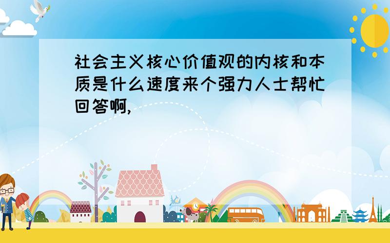 社会主义核心价值观的内核和本质是什么速度来个强力人士帮忙回答啊,