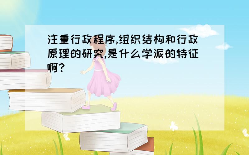 注重行政程序,组织结构和行政原理的研究,是什么学派的特征啊?