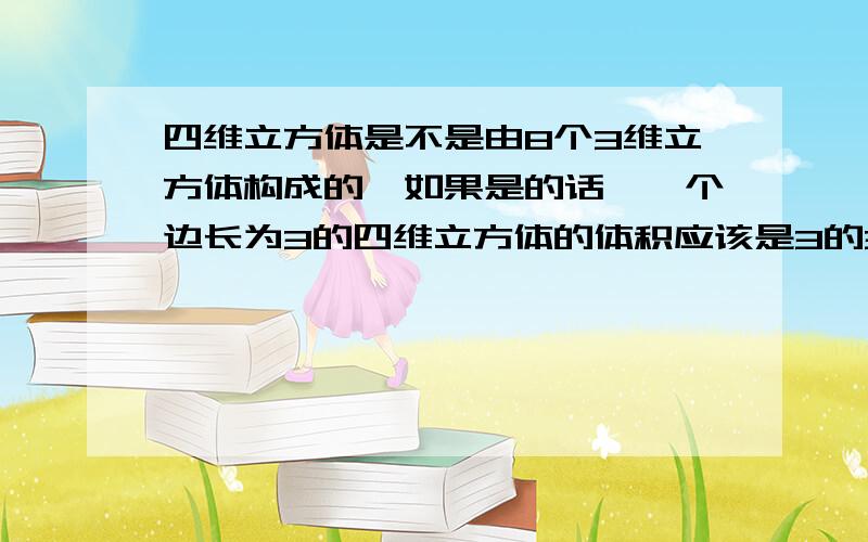 四维立方体是不是由8个3维立方体构成的,如果是的话,一个边长为3的四维立方体的体积应该是3的3次方乘以8但是,按编程的方法,四维数组a[3][3][3][3]应该是3的4次方个元素怎么跟上面算的体积不