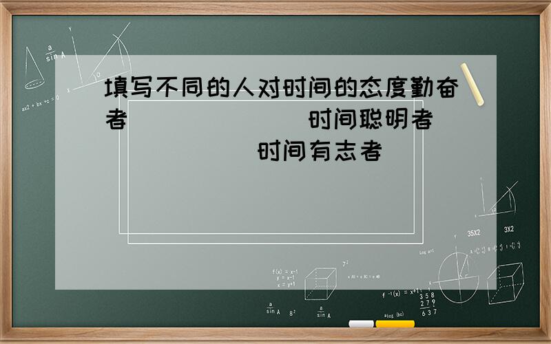 填写不同的人对时间的态度勤奋者_______时间聪明者_______时间有志者_______时间懒惰者_______时间愚蠢者_______时间无为者_______时间