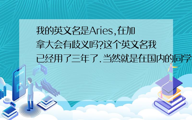 我的英文名是Aries,在加拿大会有歧义吗?这个英文名我已经用了三年了.当然就是在国内的同学之间叫叫.有时签名用用.9月份要到加拿大念高中.不知道Aries这个英文名是否可用呢.会不会有歧义