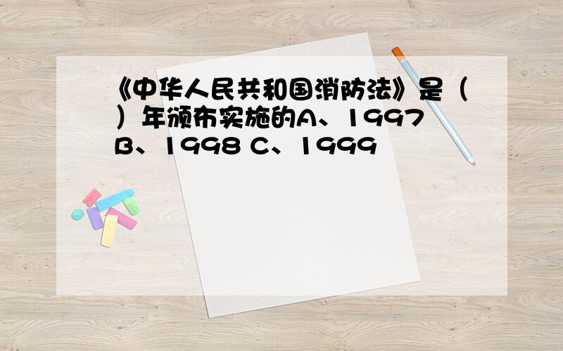 《中华人民共和国消防法》是（ ）年颁布实施的A、1997 B、1998 C、1999