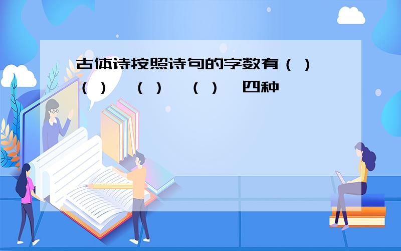 古体诗按照诗句的字数有（）,（）,（）,（）,四种