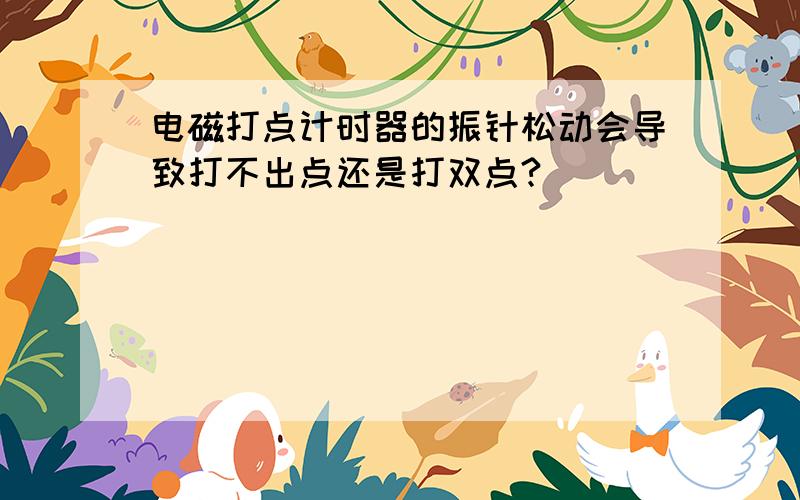 电磁打点计时器的振针松动会导致打不出点还是打双点?