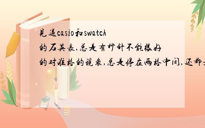 见过casio和swatch的石英表,总是有秒针不能很好的对准格的现象,总是停在两格中间,还都是那些500多的不错的表.求走时精准的石英钟手表,包括误差小,秒针可以对准格.一定是著名品牌的,别超过