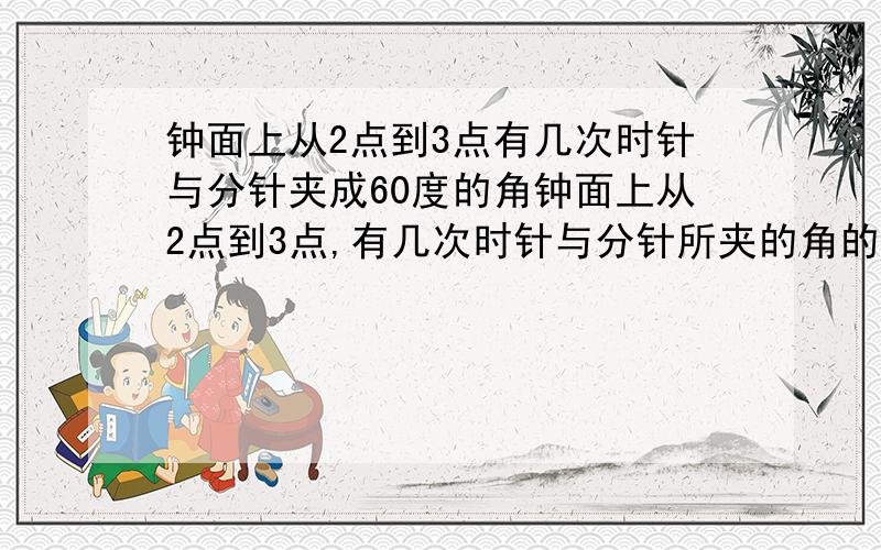 钟面上从2点到3点有几次时针与分针夹成60度的角钟面上从2点到3点,有几次时针与分针所夹的角的度数为60度?分别是几点几分?解答并写出详细过程.注意是两个问.