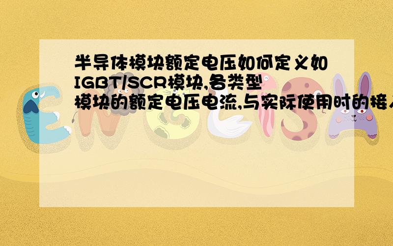 半导体模块额定电压如何定义如IGBT/SCR模块,各类型模块的额定电压电流,与实际使用时的接入电压电流有什么样的对应关系