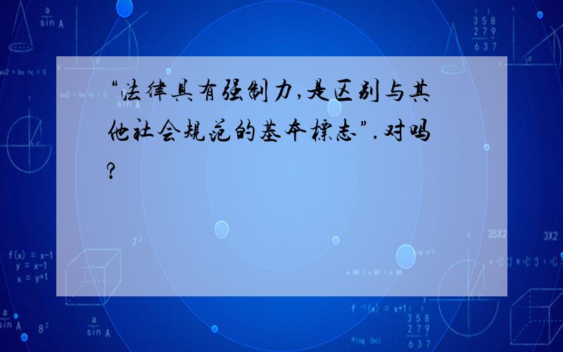 “法律具有强制力,是区别与其他社会规范的基本标志”.对吗?