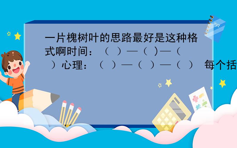 一片槐树叶的思路最好是这种格式啊时间：（ ）—（ )—（ ）心理：（ ）—（ ）—（ ） 每个括号里添上适当的词语,分别从时间和诗人的心理变化的角度概括全诗的思路.请各位大侠伸出援