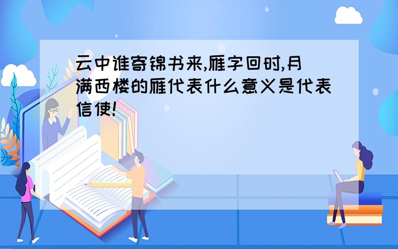 云中谁寄锦书来,雁字回时,月满西楼的雁代表什么意义是代表信使！