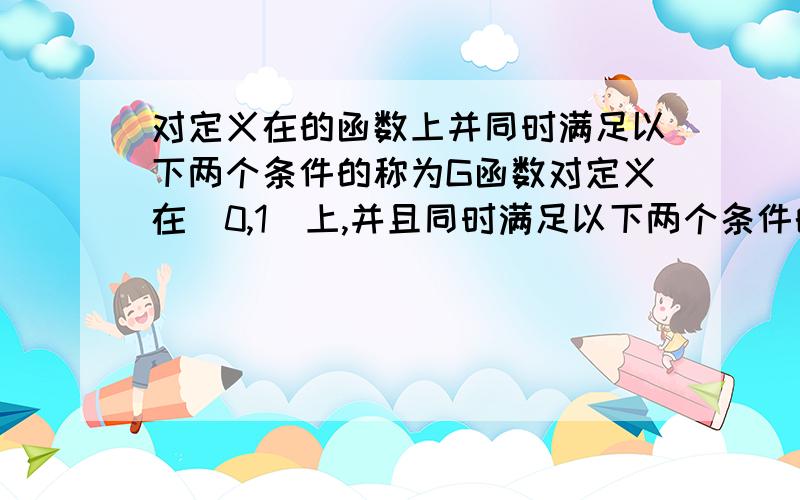 对定义在的函数上并同时满足以下两个条件的称为G函数对定义在[0,1]上,并且同时满足以下两个条件的函数f(x)称为G函数.①对任意的x∈[0,1],总有f(x)≥0 ②当x1≥0,x2≥0,x1+x2≤1时,总有f(x1+x2)≥f(x