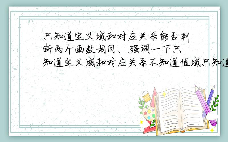 只知道定义域和对应关系能否判断两个函数相同、.强调一下只知道定义域和对应关系不知道值域只知道定义域和对应关系相同 能否判断两个函数相同.我的疑问是,假如两个函数定义域相同,