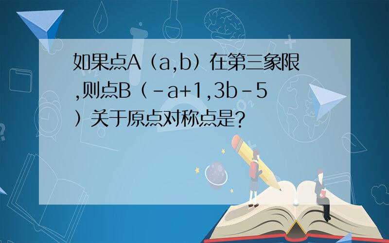 如果点A（a,b）在第三象限,则点B（-a+1,3b-5）关于原点对称点是?