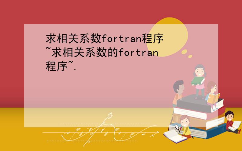 求相关系数fortran程序~求相关系数的fortran程序~.