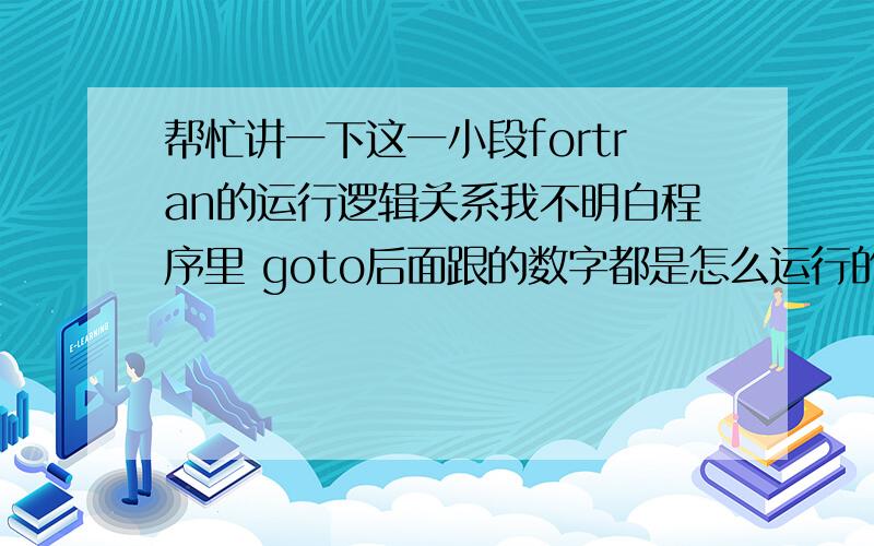 帮忙讲一下这一小段fortran的运行逻辑关系我不明白程序里 goto后面跟的数字都是怎么运行的!if (lud.eq.0) goto 99do 6 i=1,Ndo 6 j=1,NAMD(i,j)=A(i,j) 6 continuec This part for decomposing A is taken from DGEFA.info=0if (nm