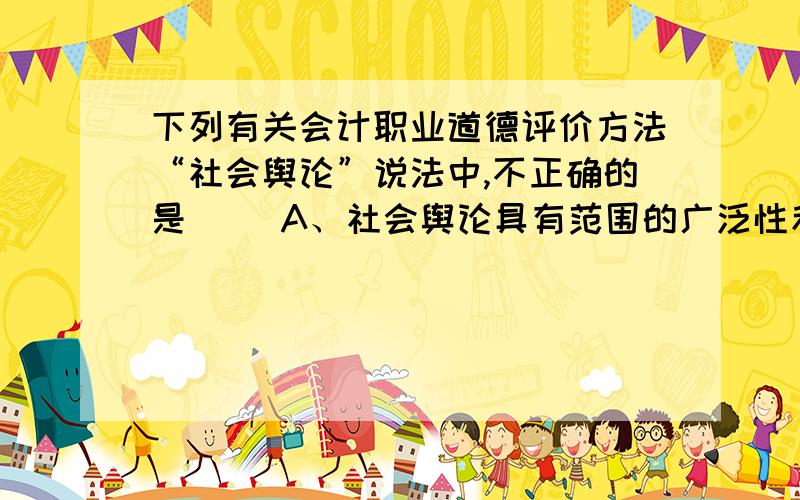 下列有关会计职业道德评价方法“社会舆论”说法中,不正确的是( )A、社会舆论具有范围的广泛性和外在的强制性两个特点 B、社会舆论就其产生来说有自觉和自发两种方式 C、社会舆论可分